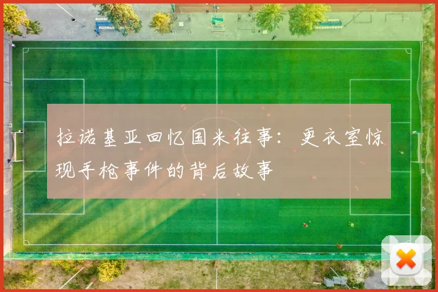 拉诺基亚回忆国米往事：更衣室惊现手枪事件的背后故事