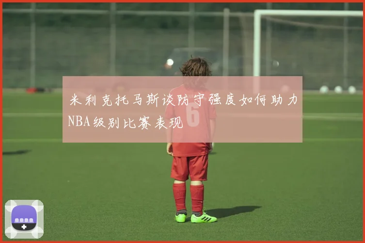 米利克托马斯谈防守强度如何助力NBA级别比赛表现