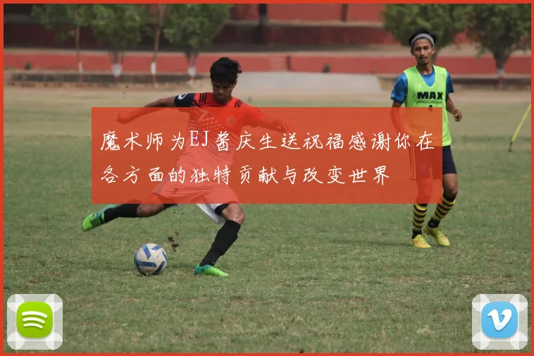 魔术师为EJ酱庆生送祝福感谢你在各方面的独特贡献与改变世界