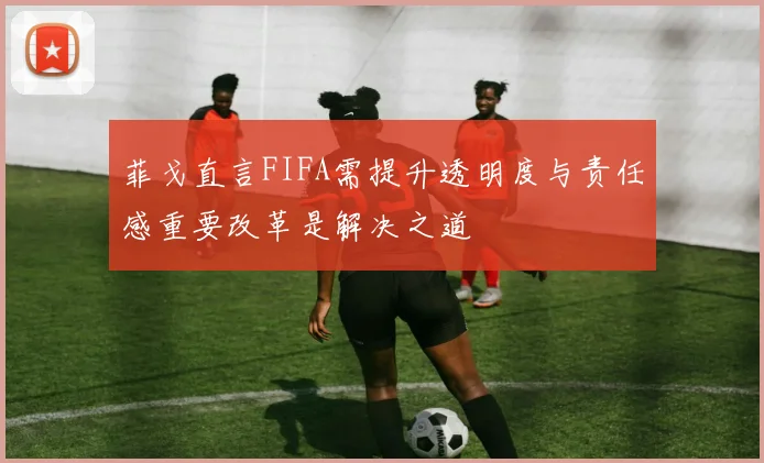 菲戈直言FIFA需提升透明度与责任感重要改革是解决之道
