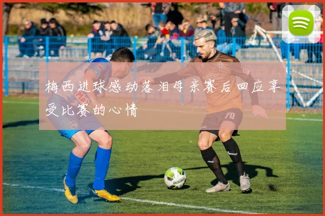 梅西进球感动落泪母亲赛后回应享受比赛的心情