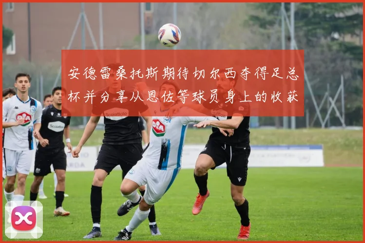 安德雷桑托斯期待切尔西夺得足总杯并分享从恩佐等球员身上的收获