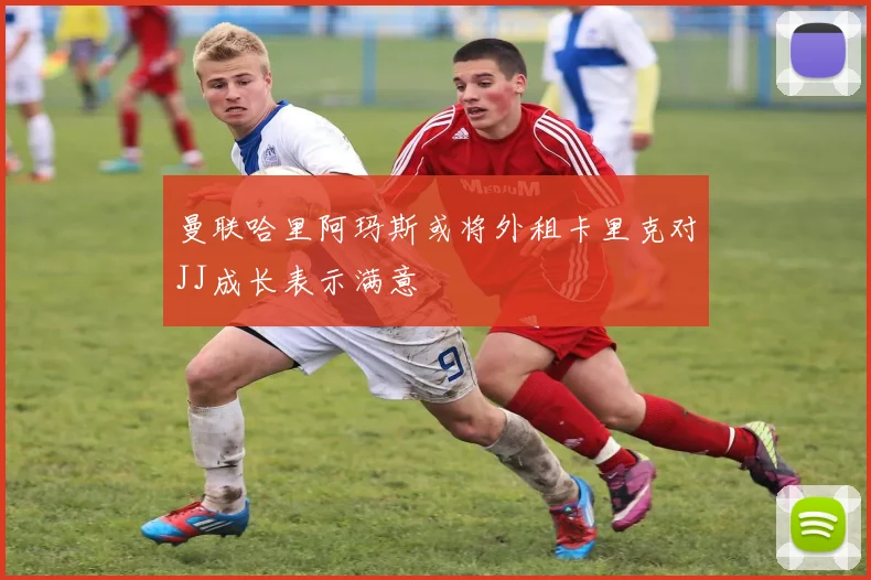 曼联哈里阿玛斯或将外租卡里克对JJ成长表示满意