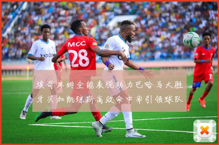埃奇库姆全能表现助力巴哈马大胜牙买加凯琼斯高效命中率引领球队胜利