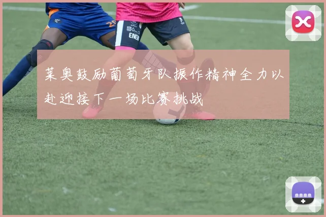 莱奥鼓励葡萄牙队振作精神全力以赴迎接下一场比赛挑战