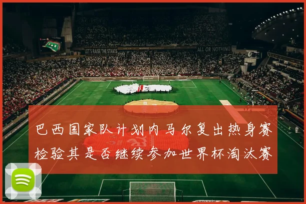 巴西国家队计划内马尔复出热身赛检验其是否继续参加世界杯淘汰赛
