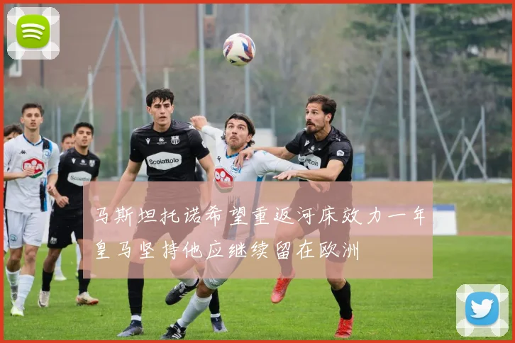 马斯坦托诺希望重返河床效力一年皇马坚持他应继续留在欧洲