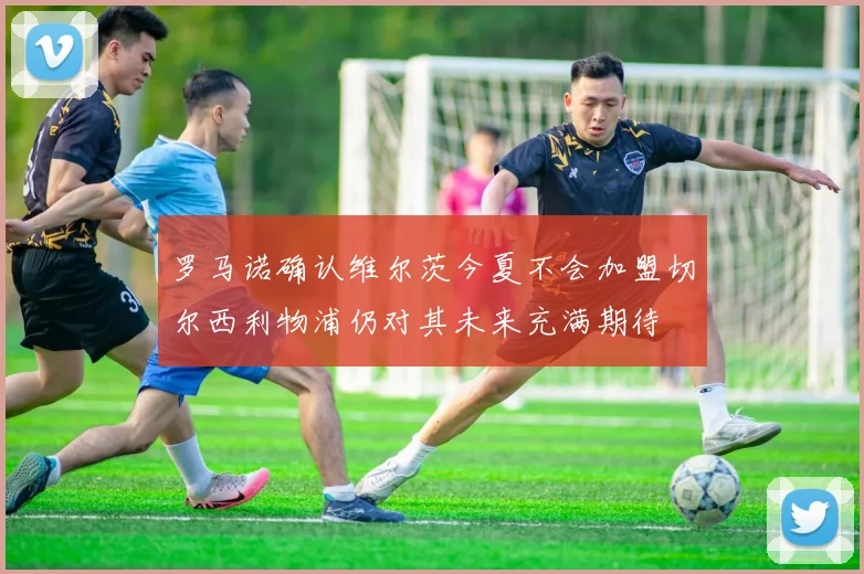 罗马诺确认维尔茨今夏不会加盟切尔西利物浦仍对其未来充满期待