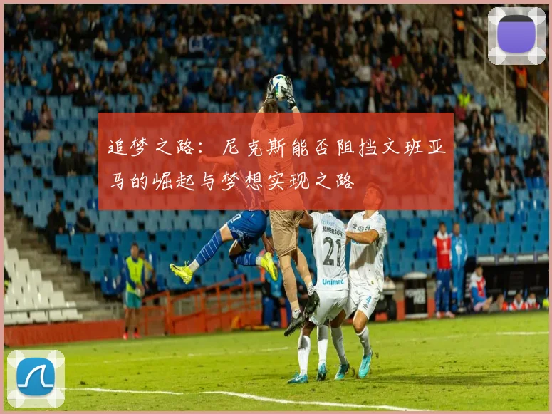 追梦之路：尼克斯能否阻挡文班亚马的崛起与梦想实现之路