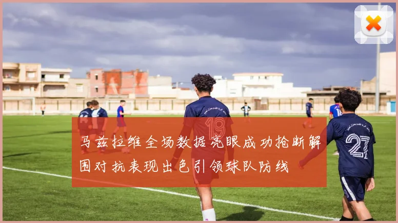 马兹拉维全场数据亮眼成功抢断解围对抗表现出色引领球队防线