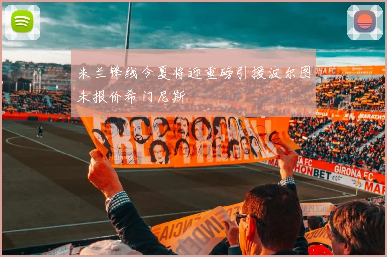 米兰锋线今夏将迎重磅引援波尔图未报价希门尼斯