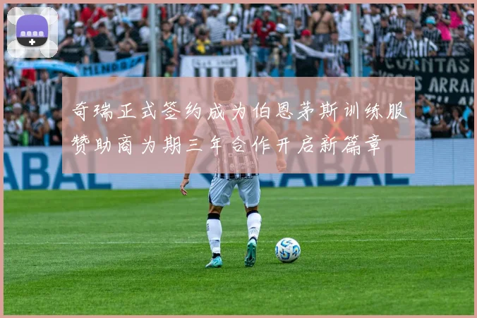 奇瑞正式签约成为伯恩茅斯训练服赞助商为期三年合作开启新篇章