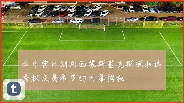 公牛曾计划用西蒙斯塞克斯顿和选秀权交易希罗的内幕揭秘
