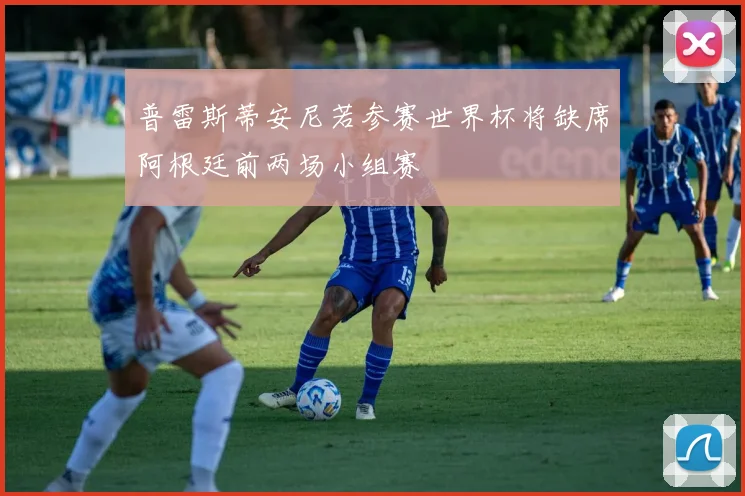 普雷斯蒂安尼若参赛世界杯将缺席阿根廷前两场小组赛