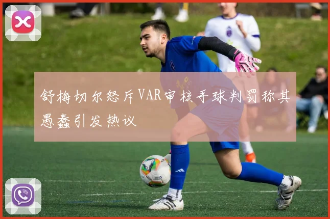 舒梅切尔怒斥VAR审核手球判罚称其愚蠢引发热议