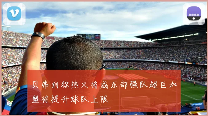 贝弗利称热火将成东部强队超巨加盟将提升球队上限
