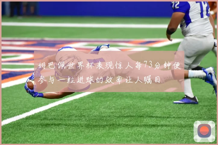 姆巴佩世界杯表现惊人每73分钟便参与一粒进球的效率让人瞩目