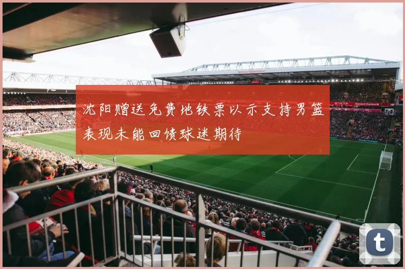 沈阳赠送免费地铁票以示支持男篮表现未能回馈球迷期待