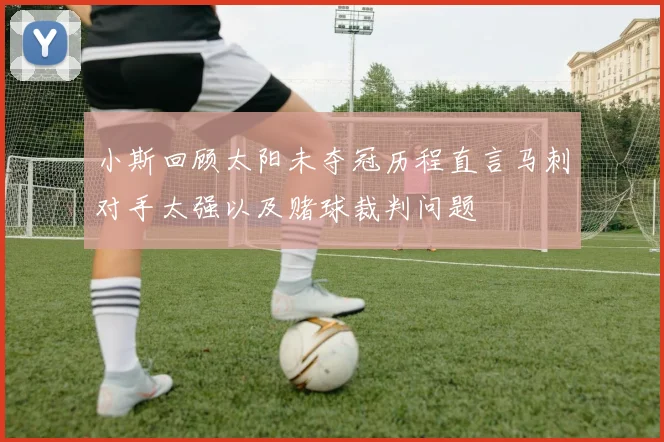 小斯回顾太阳未夺冠历程直言马刺对手太强以及赌球裁判问题