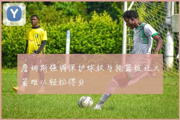 詹姆斯强调保护球权与抢篮板让火箭难以轻松得分