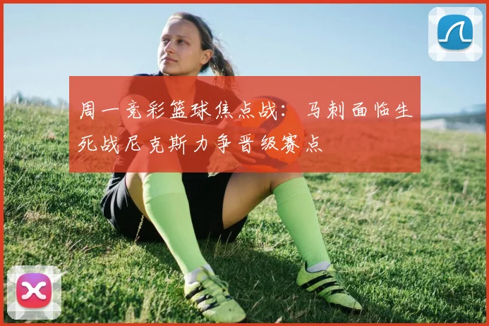 周一竞彩篮球焦点战：马刺面临生死战尼克斯力争晋级赛点