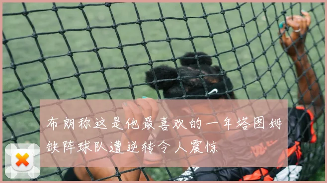 布朗称这是他最喜欢的一年塔图姆缺阵球队遭逆转令人震惊