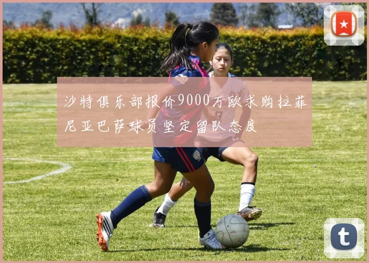 沙特俱乐部报价9000万欧求购拉菲尼亚巴萨球员坚定留队态度