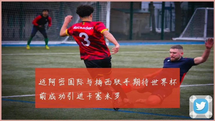 迈阿密国际与梅西联手期待世界杯前成功引进卡塞米罗