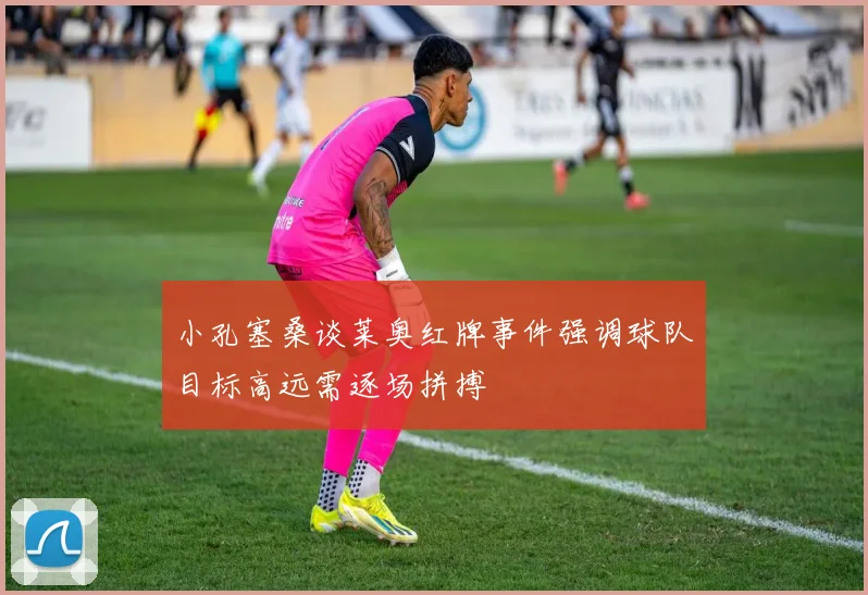小孔塞桑谈莱奥红牌事件强调球队目标高远需逐场拼搏