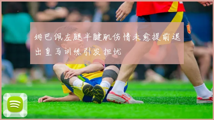 姆巴佩左腿半腱肌伤情未愈提前退出皇马训练引发担忧