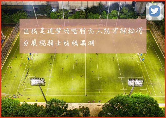 当我是追梦吗哈特无人防守轻松得分展现骑士防线漏洞
