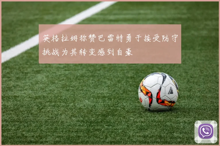 英格拉姆称赞巴雷特勇于接受防守挑战为其转变感到自豪