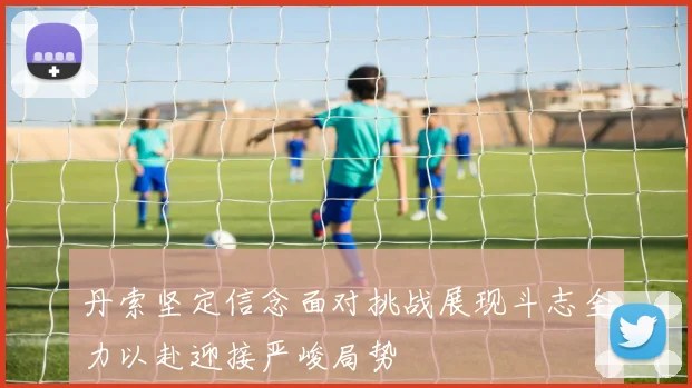 丹索坚定信念面对挑战展现斗志全力以赴迎接严峻局势