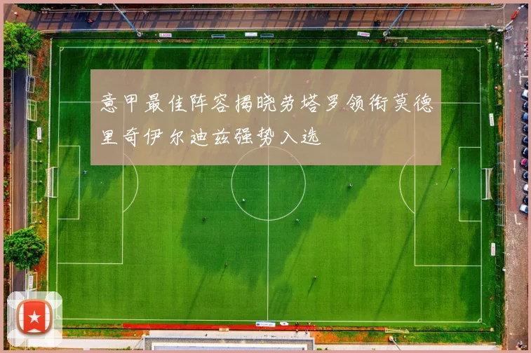 意甲最佳阵容揭晓劳塔罗领衔莫德里奇伊尔迪兹强势入选