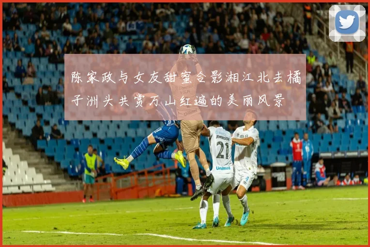 陈家政与女友甜蜜合影湘江北去橘子洲头共赏万山红遍的美丽风景